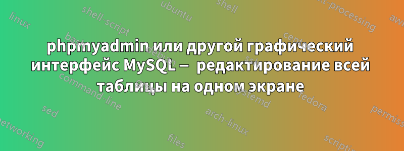 phpmyadmin или другой графический интерфейс MySQL — редактирование всей таблицы на одном экране