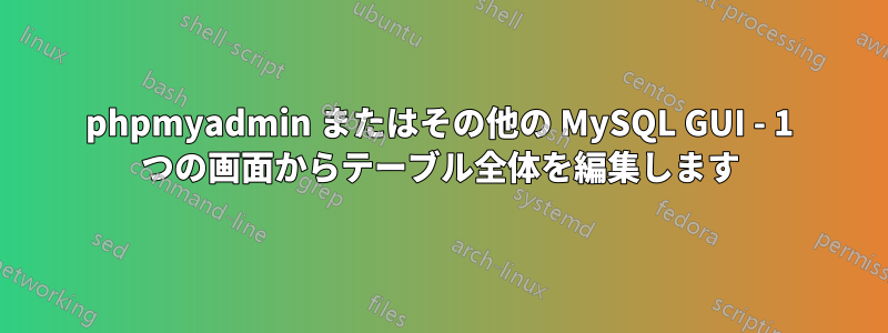 phpmyadmin またはその他の MySQL GUI - 1 つの画面からテーブル全体を編集します