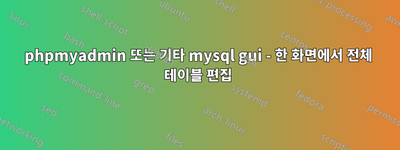 phpmyadmin 또는 기타 mysql gui - 한 화면에서 전체 테이블 편집