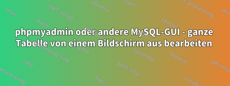 phpmyadmin oder andere MySQL-GUI - ganze Tabelle von einem Bildschirm aus bearbeiten