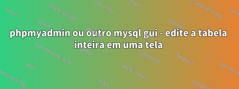 phpmyadmin ou outro mysql gui - edite a tabela inteira em uma tela