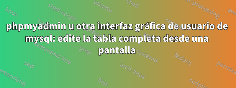 phpmyadmin u otra interfaz gráfica de usuario de mysql: edite la tabla completa desde una pantalla