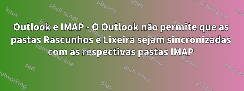 Outlook e IMAP - O Outlook não permite que as pastas Rascunhos e Lixeira sejam sincronizadas com as respectivas pastas IMAP