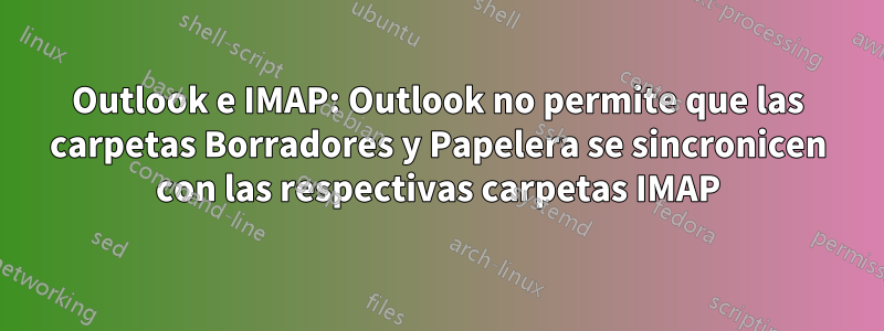 Outlook e IMAP: Outlook no permite que las carpetas Borradores y Papelera se sincronicen con las respectivas carpetas IMAP