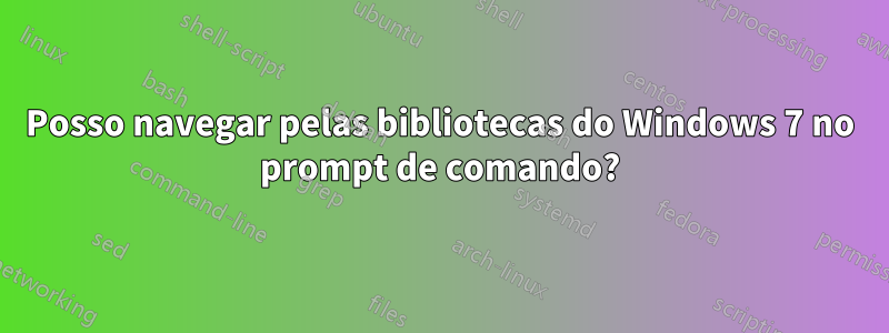 Posso navegar pelas bibliotecas do Windows 7 no prompt de comando?