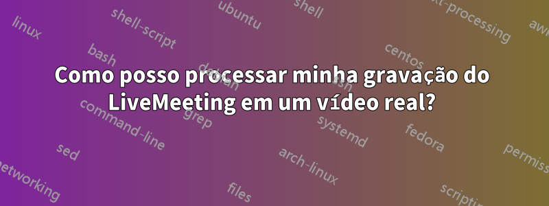 Como posso processar minha gravação do LiveMeeting em um vídeo real?