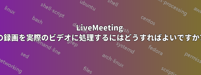 LiveMeeting の録画を実際のビデオに処理するにはどうすればよいですか?