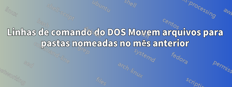 Linhas de comando do DOS Movem arquivos para pastas nomeadas no mês anterior