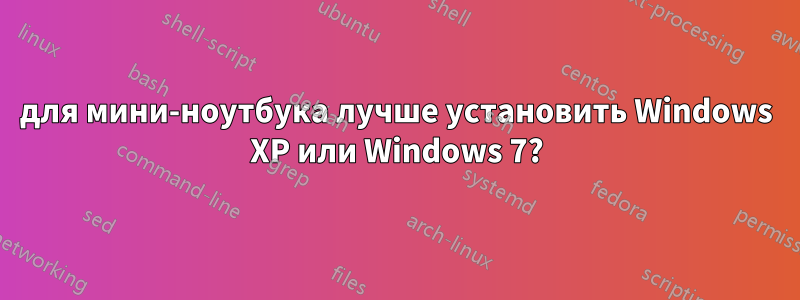 для мини-ноутбука лучше установить Windows XP или Windows 7?