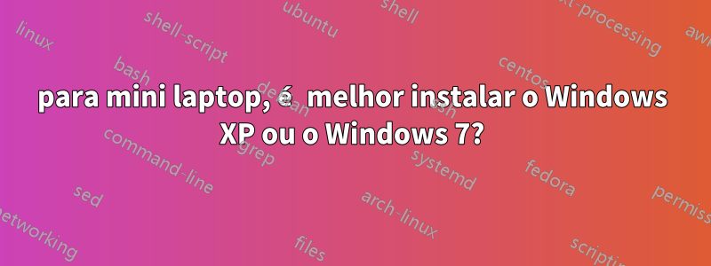 para mini laptop, é melhor instalar o Windows XP ou o Windows 7?