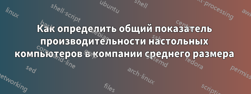 Как определить общий показатель производительности настольных компьютеров в компании среднего размера