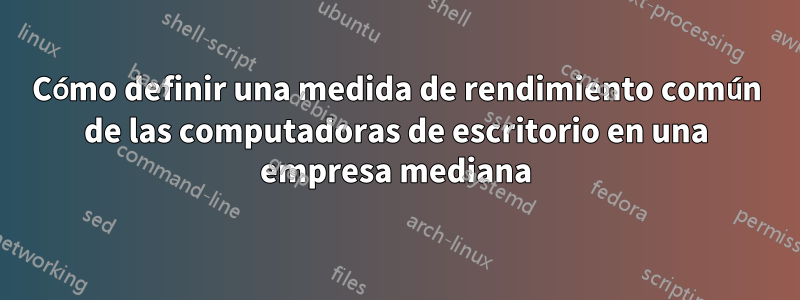 Cómo definir una medida de rendimiento común de las computadoras de escritorio en una empresa mediana