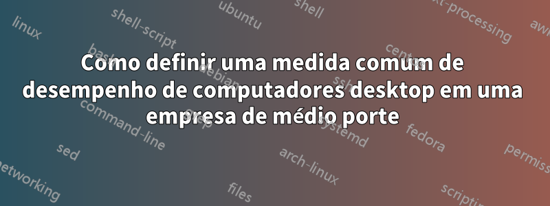 Como definir uma medida comum de desempenho de computadores desktop em uma empresa de médio porte