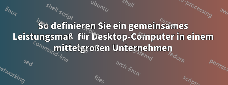 So definieren Sie ein gemeinsames Leistungsmaß für Desktop-Computer in einem mittelgroßen Unternehmen