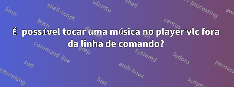 É possível tocar uma música no player vlc fora da linha de comando?