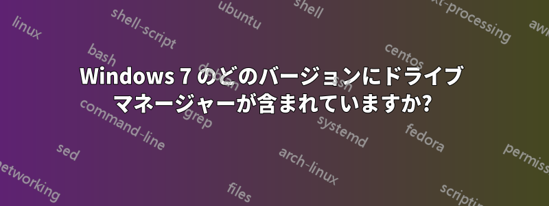 Windows 7 のどのバージョンにドライブ マネージャーが含まれていますか?