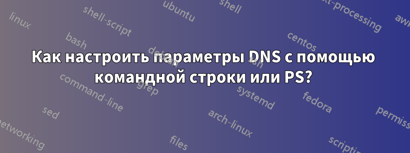 Как настроить параметры DNS с помощью командной строки или PS?