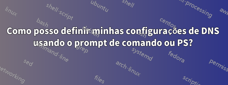 Como posso definir minhas configurações de DNS usando o prompt de comando ou PS?