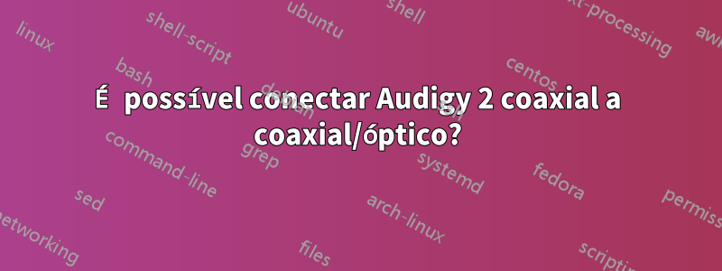 É possível conectar Audigy 2 coaxial a coaxial/óptico?