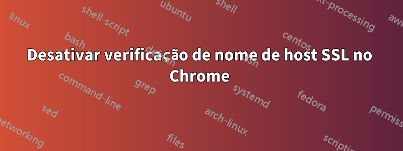 Desativar verificação de nome de host SSL no Chrome