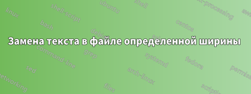 Замена текста в файле определенной ширины