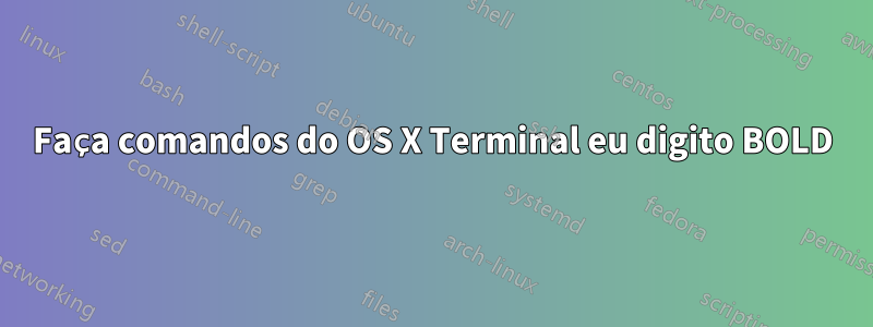 Faça comandos do OS X Terminal eu digito BOLD