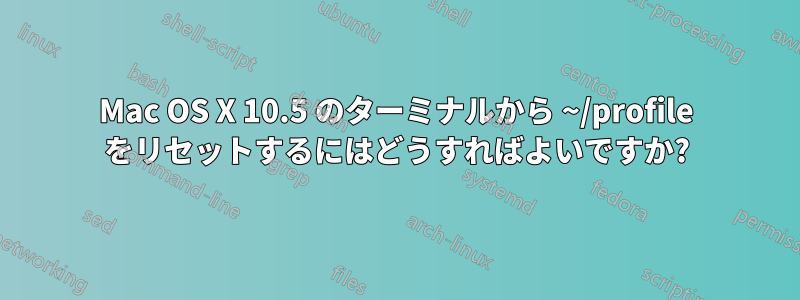 Mac OS X 10.5 のターミナルから ~/profile をリセットするにはどうすればよいですか?