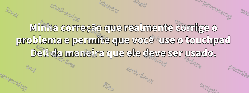 Minha correção que realmente corrige o problema e permite que você use o touchpad Dell da maneira que ele deve ser usado.