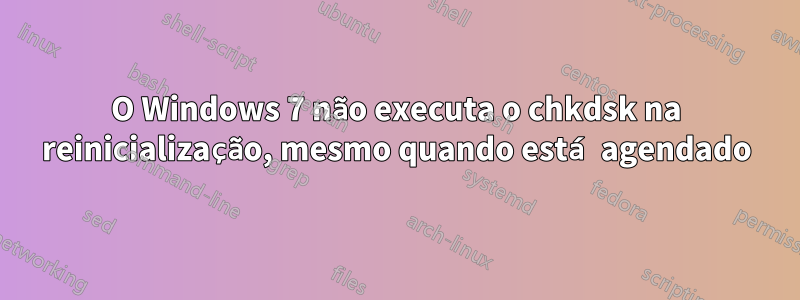 O Windows 7 não executa o chkdsk na reinicialização, mesmo quando está agendado