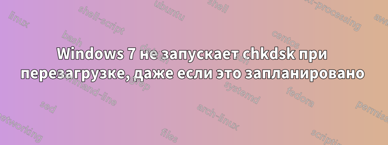 Windows 7 не запускает chkdsk при перезагрузке, даже если это запланировано