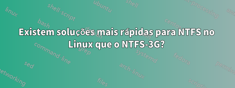 Existem soluções mais rápidas para NTFS no Linux que o NTFS-3G?