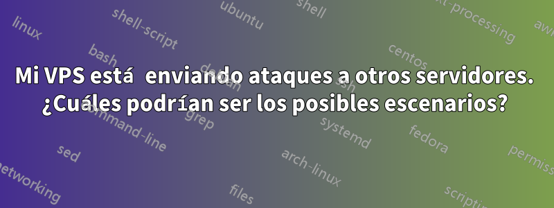 Mi VPS está enviando ataques a otros servidores. ¿Cuáles podrían ser los posibles escenarios?