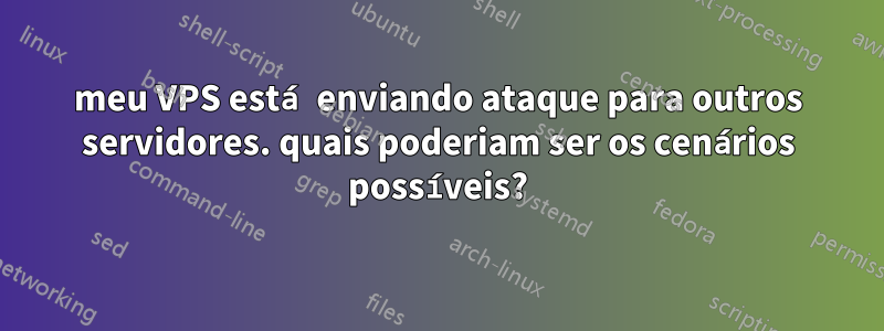 meu VPS está enviando ataque para outros servidores. quais poderiam ser os cenários possíveis?