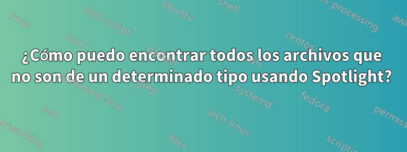 ¿Cómo puedo encontrar todos los archivos que no son de un determinado tipo usando Spotlight?