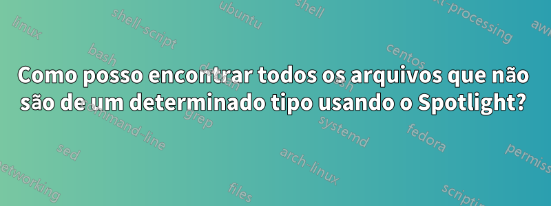 Como posso encontrar todos os arquivos que não são de um determinado tipo usando o Spotlight?