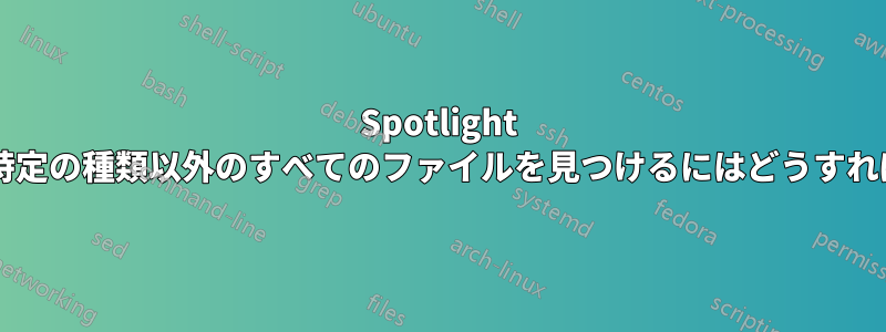 Spotlight を使用して、特定の種類以外のすべてのファイルを見つけるにはどうすればよいですか?