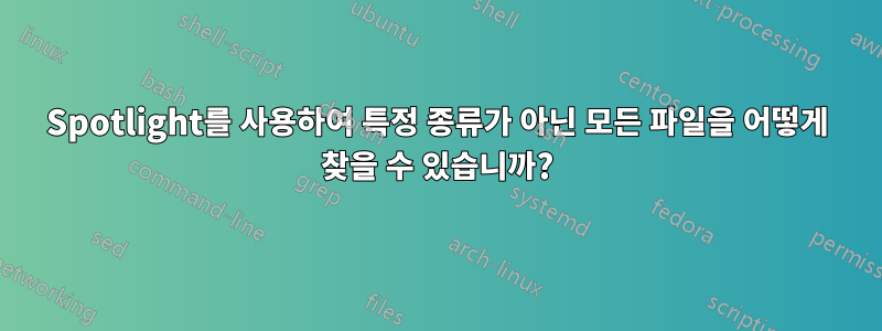 Spotlight를 사용하여 특정 종류가 아닌 모든 파일을 어떻게 찾을 수 있습니까?