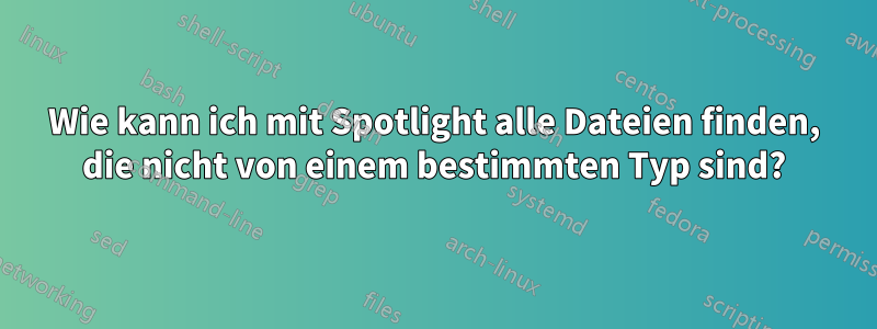 Wie kann ich mit Spotlight alle Dateien finden, die nicht von einem bestimmten Typ sind?