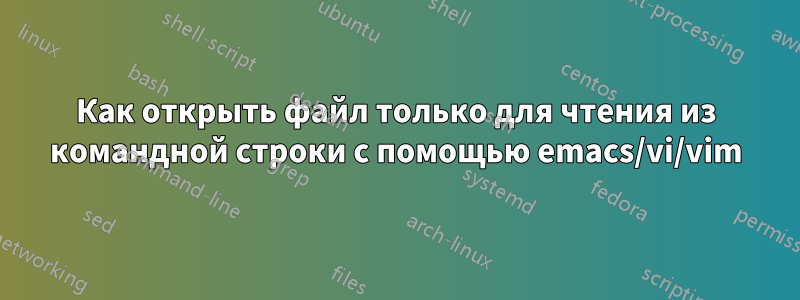 Как открыть файл только для чтения из командной строки с помощью emacs/vi/vim