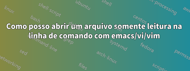 Como posso abrir um arquivo somente leitura na linha de comando com emacs/vi/vim