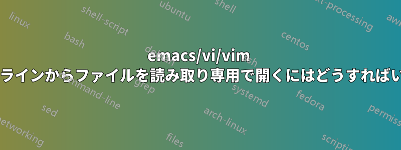 emacs/vi/vim のコマンドラインからファイルを読み取り専用で開くにはどうすればいいですか?