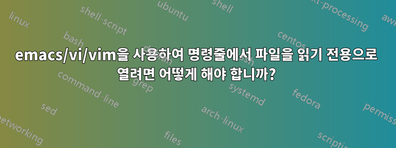 emacs/vi/vim을 사용하여 명령줄에서 파일을 읽기 전용으로 열려면 어떻게 해야 합니까?