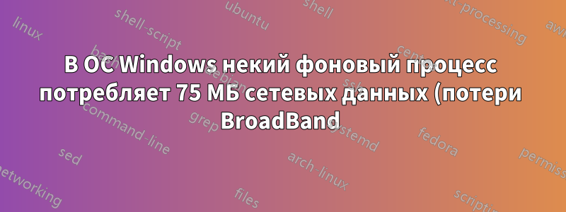 В ОС Windows некий фоновый процесс потребляет 75 МБ сетевых данных (потери BroadBand) каждый день. Как мне найти этот фоновый процесс?
