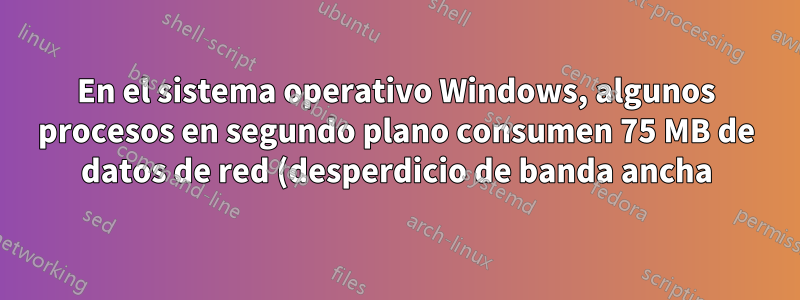 En el sistema operativo Windows, algunos procesos en segundo plano consumen 75 MB de datos de red (desperdicio de banda ancha) todos los días. ¿Cómo puedo encontrar ese proceso en segundo plano?