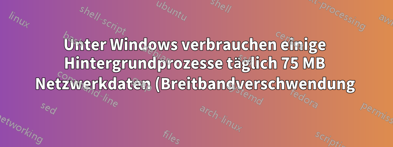 Unter Windows verbrauchen einige Hintergrundprozesse täglich 75 MB Netzwerkdaten (Breitbandverschwendung). Wie kann ich diese Hintergrundprozesse finden?