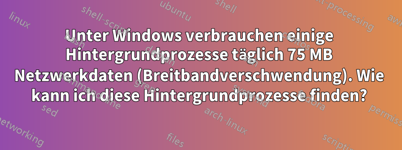 Unter Windows verbrauchen einige Hintergrundprozesse täglich 75 MB Netzwerkdaten (Breitbandverschwendung). Wie kann ich diese Hintergrundprozesse finden?