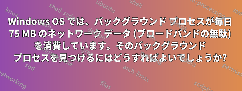 Windows OS では、バックグラウンド プロセスが毎日 75 MB のネットワーク データ (ブロードバンドの無駄) を消費しています。そのバックグラウンド プロセスを見つけるにはどうすればよいでしょうか?
