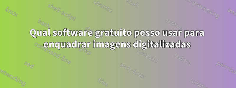 Qual software gratuito posso usar para enquadrar imagens digitalizadas