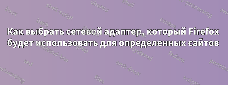 Как выбрать сетевой адаптер, который Firefox будет использовать для определенных сайтов