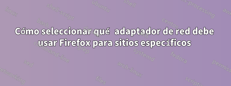 Cómo seleccionar qué adaptador de red debe usar Firefox para sitios específicos